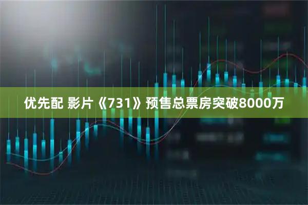 优先配 影片《731》预售总票房突破8000万