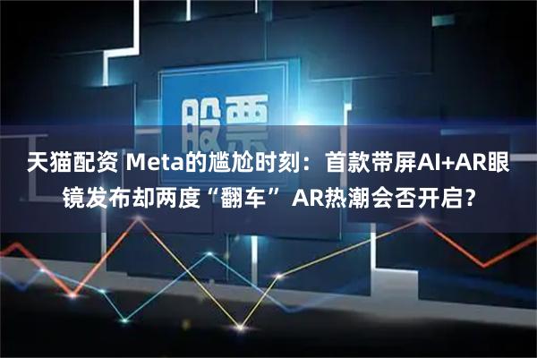 天猫配资 Meta的尴尬时刻:首款带屏AI+AR眼镜发布却两度“翻车” AR热潮会否开启?