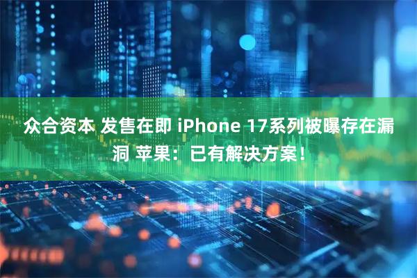 众合资本 发售在即 iPhone 17系列被曝存在漏洞 苹果:已有解决方案!
