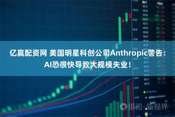 亿赢配资网 美国明星科创公司Anthropic警告:AI恐很快导致大规模失业!