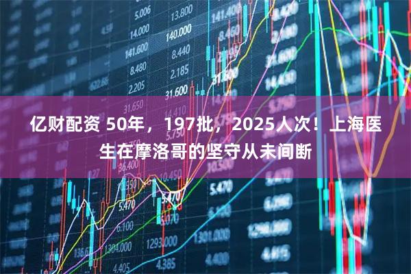 亿财配资 50年，197批，2025人次！上海医生在摩洛哥的坚守从未间断