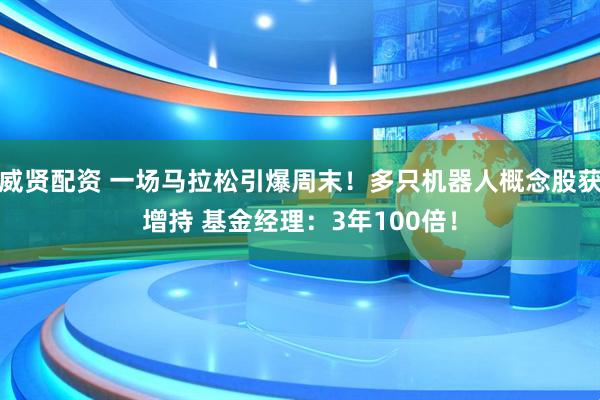威贤配资 一场马拉松引爆周末！多只机器人概念股获增持 基金经理：3年100倍！