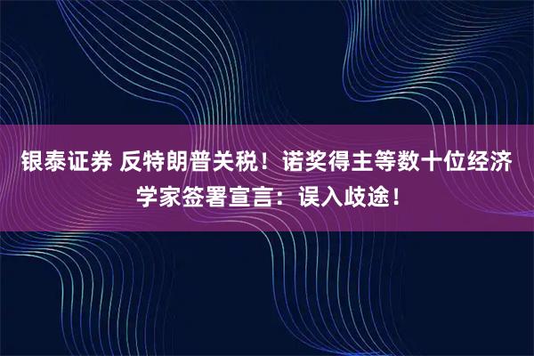 银泰证券 反特朗普关税！诺奖得主等数十位经济学家签署宣言：误入歧途！