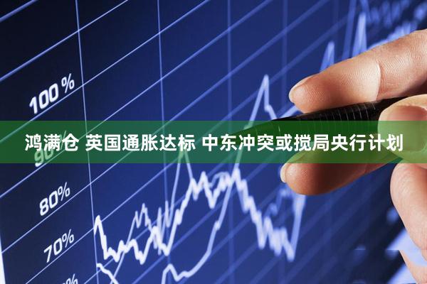 鸿满仓 英国通胀达标 中东冲突或搅局央行计划