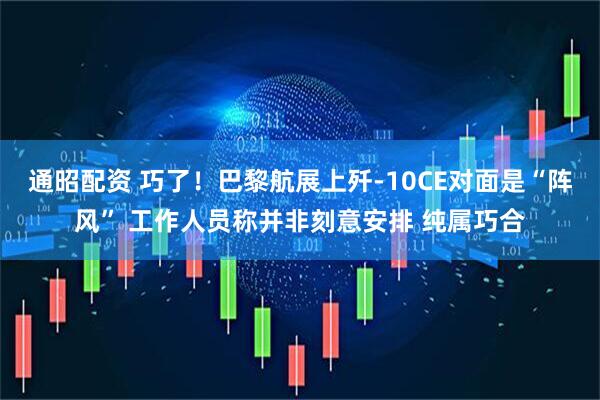 通昭配资 巧了！巴黎航展上歼-10CE对面是“阵风” 工作人员称并非刻意安排 纯属巧合