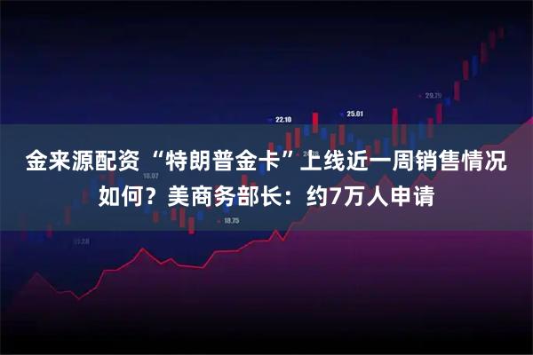 金来源配资 “特朗普金卡”上线近一周销售情况如何？美商务部长：约7万人申请