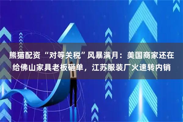 熊猫配资 “对等关税”风暴满月：美国商家还在给佛山家具老板砸单，江苏服装厂火速转内销