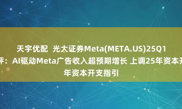 天宇优配  光大证券Meta(META.US)25Q1业绩点评：AI驱动Meta广告收入超预期增长 上调25年资本开支指引