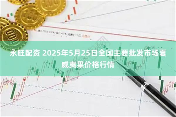 永旺配资 2025年5月25日全国主要批发市场夏威夷果价格行情