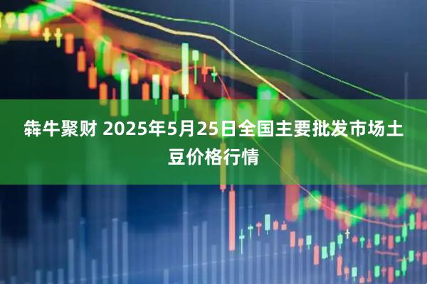 犇牛聚财 2025年5月25日全国主要批发市场土豆价格行情