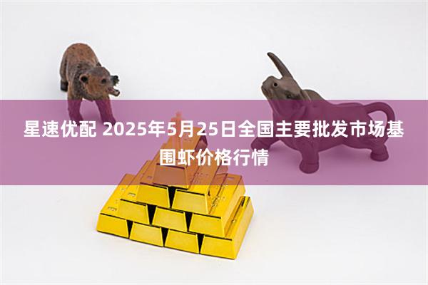 星速优配 2025年5月25日全国主要批发市场基围虾价格行情