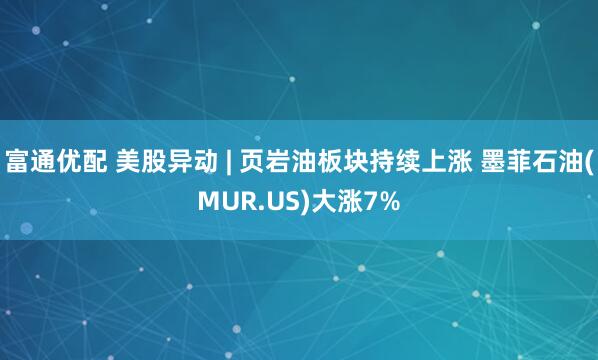 富通优配 美股异动 | 页岩油板块持续上涨 墨菲石油(MUR.US)大涨7%