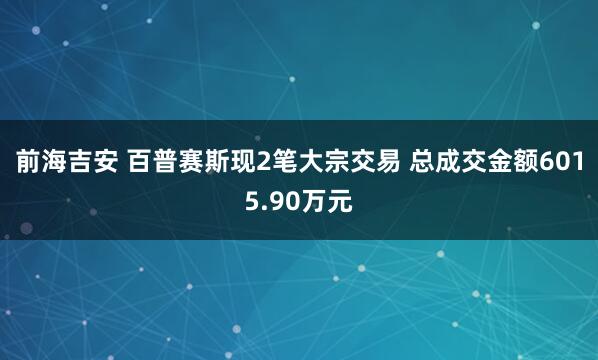 前海吉安 百普赛斯现2笔大宗交易 总成交金额6015.90万元