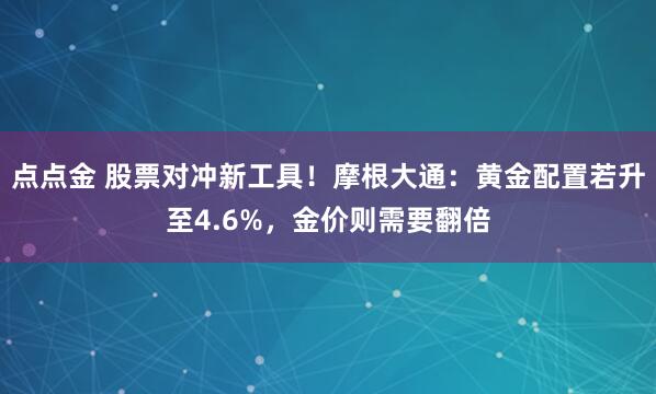 点点金 股票对冲新工具!摩根大通:黄金配置若升至4.6%,金价则需要翻倍