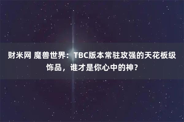 财米网 魔兽世界：TBC版本常驻攻强的天花板级饰品，谁才是你心中的神？