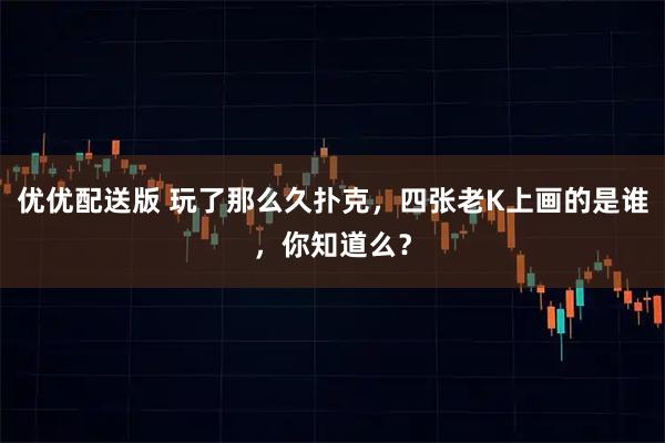 优优配送版 玩了那么久扑克，四张老K上画的是谁，你知道么？