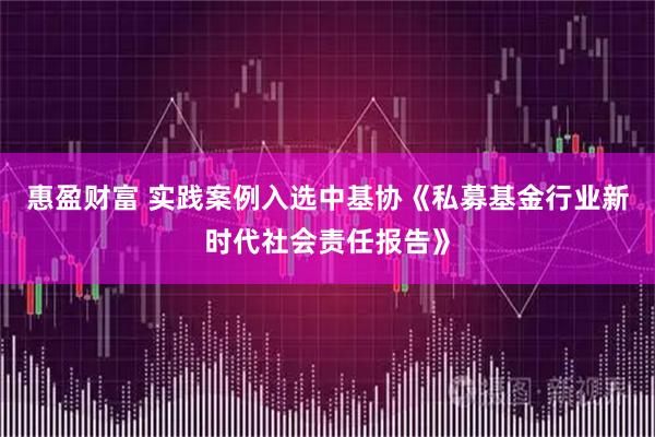 惠盈财富 实践案例入选中基协《私募基金行业新时代社会责任报告》