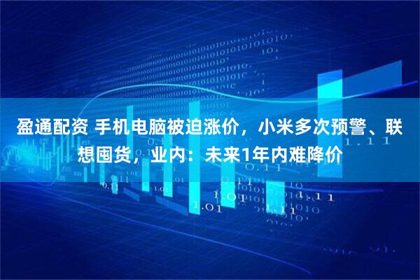盈通配资 手机电脑被迫涨价,小米多次预警、联想囤货,业内:未来1年内难降价