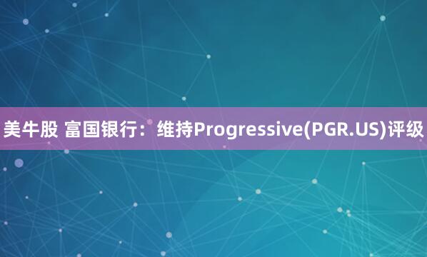 美牛股 富国银行：维持Progressive(PGR.US)评级