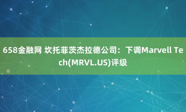 658金融网 坎托菲茨杰拉德公司：下调Marvell Tech(MRVL.US)评级