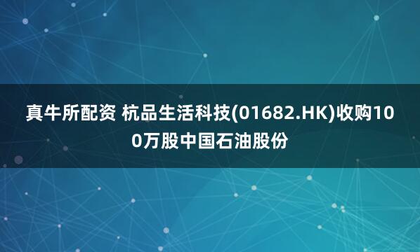 真牛所配资 杭品生活科技(01682.HK)收购100万股中国石油股份