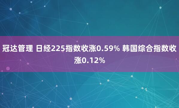 冠达管理 日经225指数收涨0.59% 韩国综合指数收涨0.12%