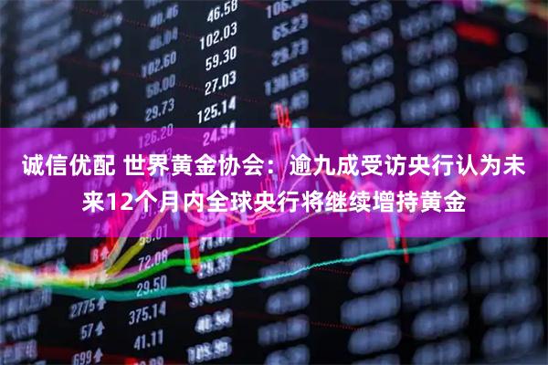 诚信优配 世界黄金协会：逾九成受访央行认为未来12个月内全球央行将继续增持黄金