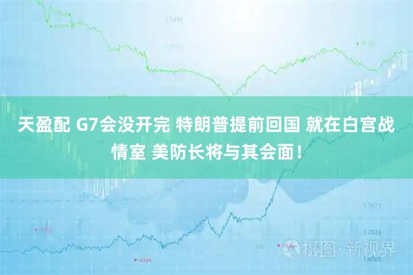 天盈配 G7会没开完 特朗普提前回国 就在白宫战情室 美防长将与其会面！