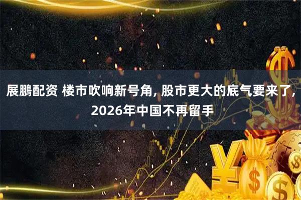 展鵬配资 楼市吹响新号角, 股市更大的底气要来了, 2026年中国不再留手