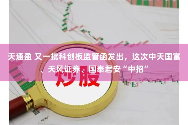 天通盈 又一批科创板监管函发出，这次中天国富、天风证券、国泰君安“中招”