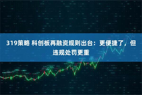 319策略 科创板再融资规则出台：更便捷了，但违规处罚更重