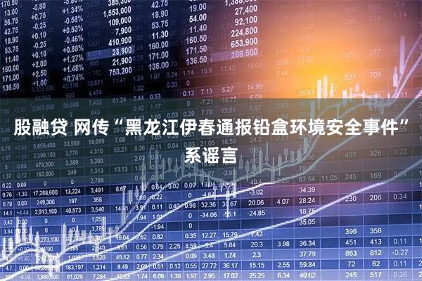 股融贷 网传“黑龙江伊春通报铅盒环境安全事件”系谣言