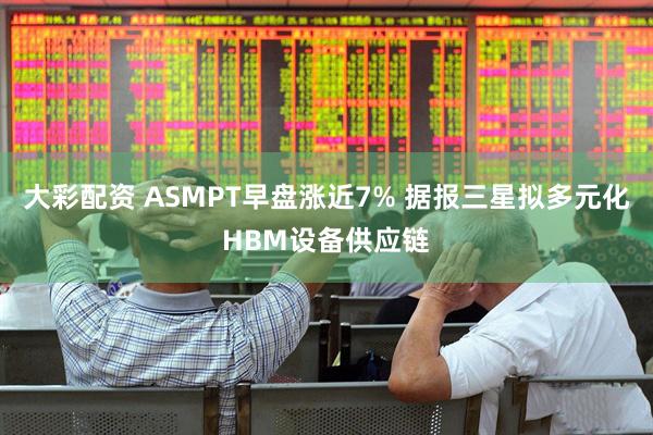 大彩配资 ASMPT早盘涨近7% 据报三星拟多元化HBM设备供应链