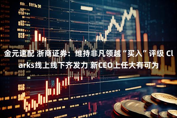 金元速配 浙商证券：维持非凡领越“买入”评级 Clarks线上线下齐发力 新CEO上任大有可为