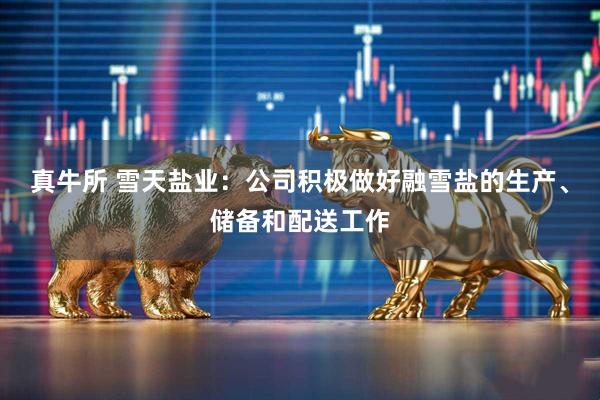 真牛所 雪天盐业：公司积极做好融雪盐的生产、储备和配送工作
