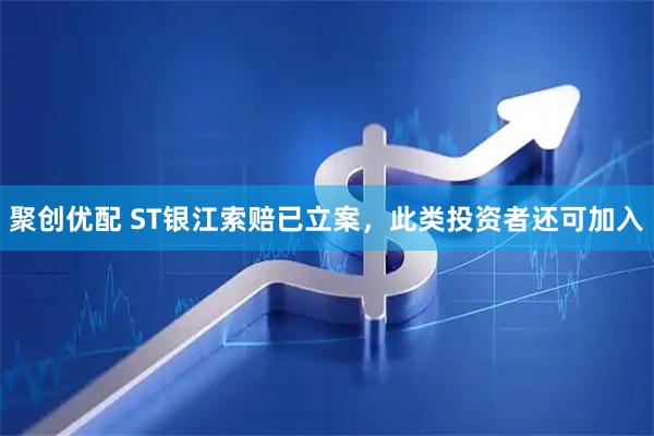 聚创优配 ST银江索赔已立案,此类投资者还可加入