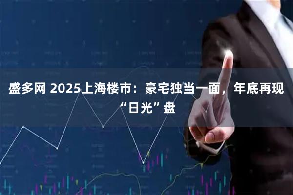 盛多网 2025上海楼市：豪宅独当一面，年底再现“日光”盘