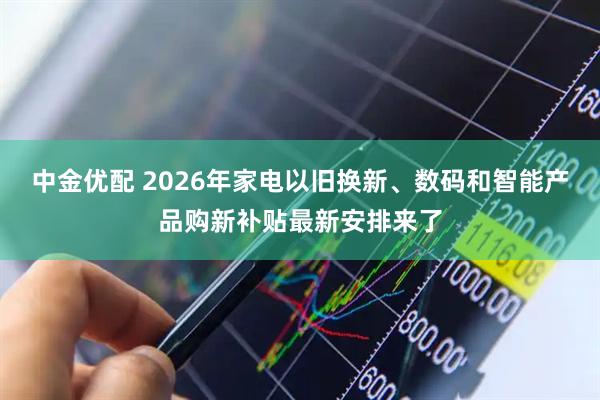 中金优配 2026年家电以旧换新、数码和智能产品购新补贴最新安排来了
