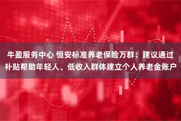 牛盈服务中心 恒安标准养老保险万群：建议通过补贴帮助年轻人、低收入群体建立个人养老金账户