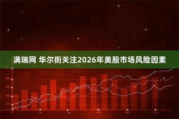 满瑞网 华尔街关注2026年美股市场风险因素
