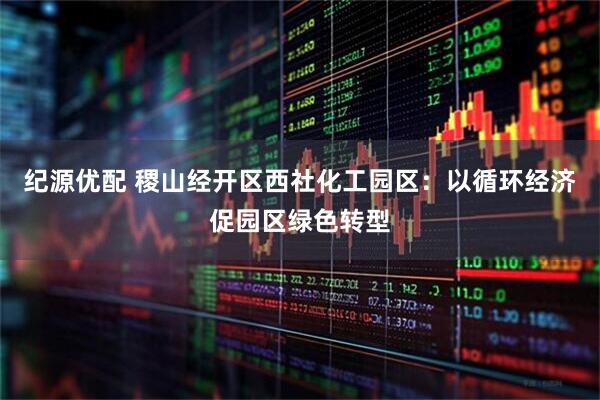 纪源优配 稷山经开区西社化工园区：以循环经济促园区绿色转型