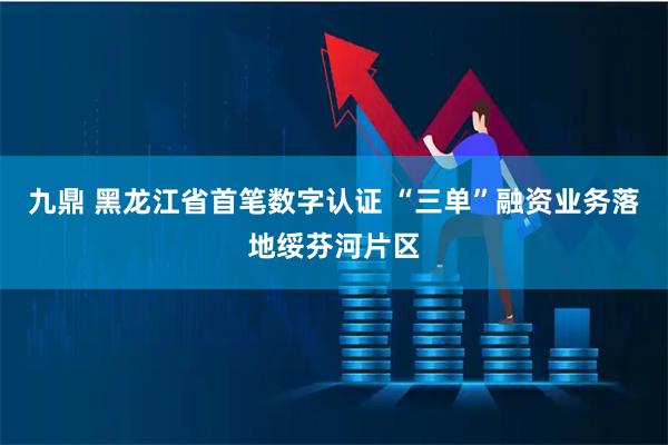 九鼎 黑龙江省首笔数字认证 “三单”融资业务落地绥芬河片区