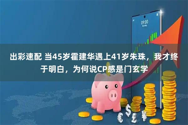 出彩速配 当45岁霍建华遇上41岁朱珠，我才终于明白，为何说CP感是门玄学