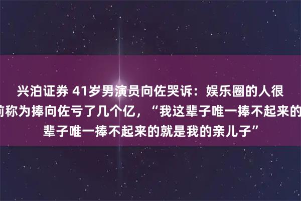 兴泊证券 41岁男演员向佐哭诉：娱乐圈的人很恐怖！向华强此前称为捧向佐亏了几个亿，“我这辈子唯一捧不起来的就是我的亲儿子”