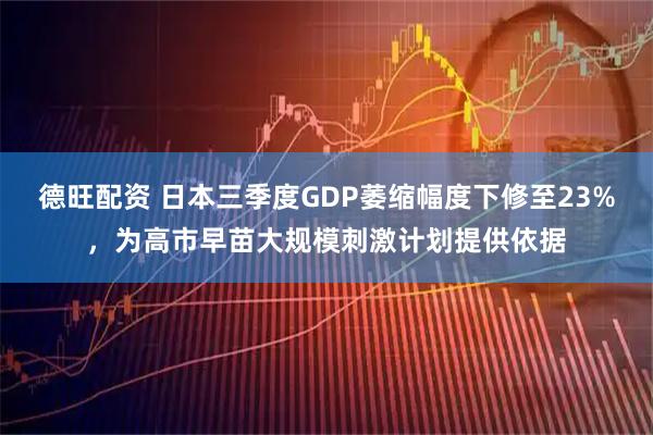 德旺配资 日本三季度GDP萎缩幅度下修至23%，为高市早苗大规模刺激计划提供依据
