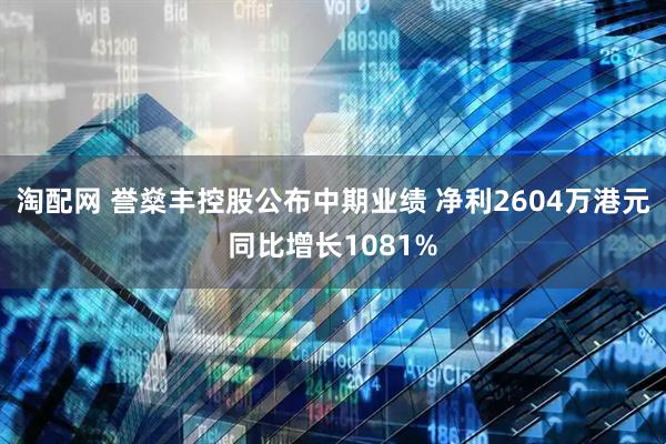 淘配网 誉燊丰控股公布中期业绩 净利2604万港元同比增长1081%