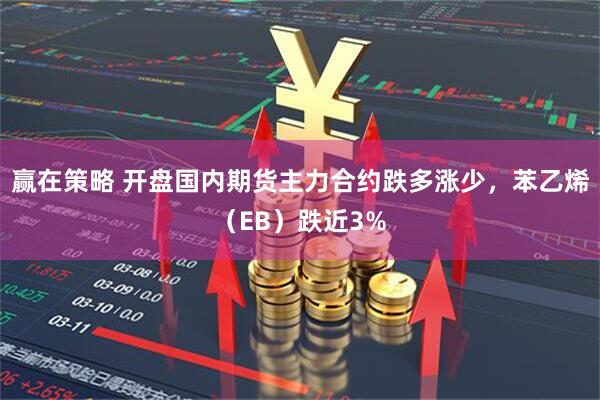 赢在策略 开盘国内期货主力合约跌多涨少，苯乙烯（EB）跌近3%