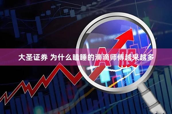 大圣证券 为什么瞌睡的滴滴师傅越来越多