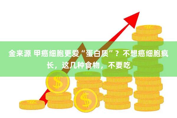 金来源 甲癌细胞更爱“蛋白质”？不想癌细胞疯长，这几种食物，不要吃