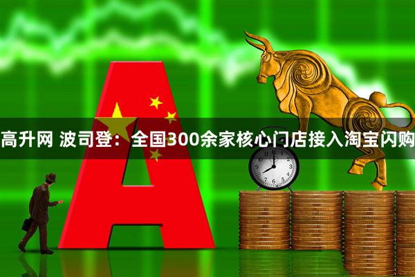 高升网 波司登：全国300余家核心门店接入淘宝闪购